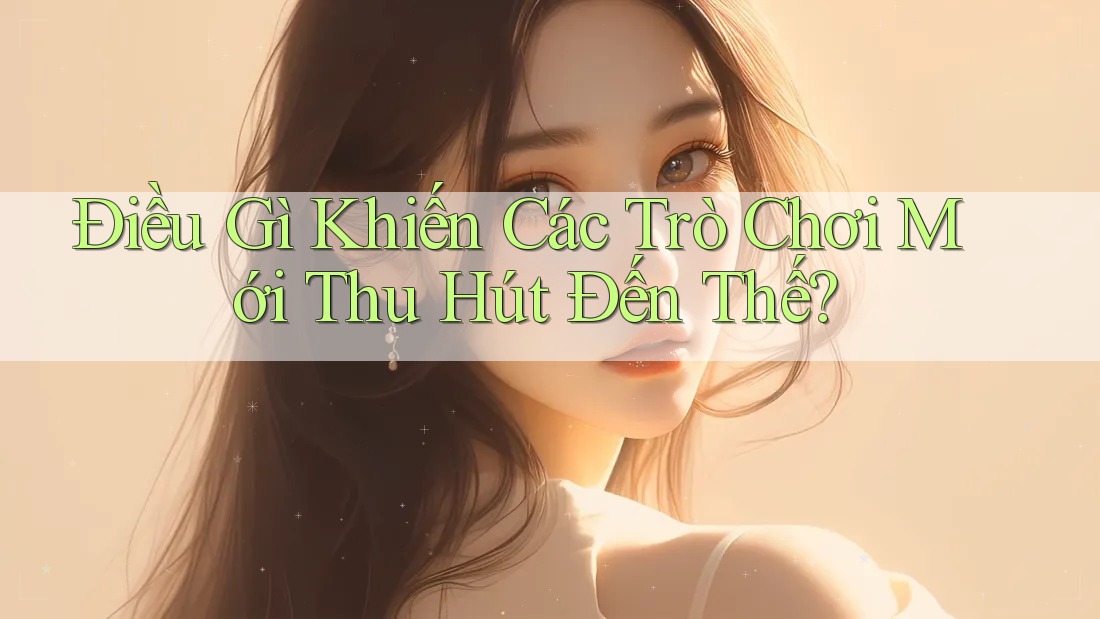 Điều Gì Khiến Các Trò Chơi Mới Thu Hút Đến Thế?