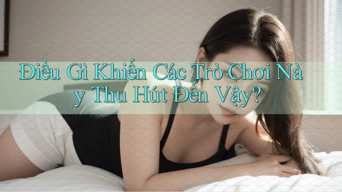 Điều Gì Khiến Các Trò Chơi Này Thu Hút Đến Vậy?