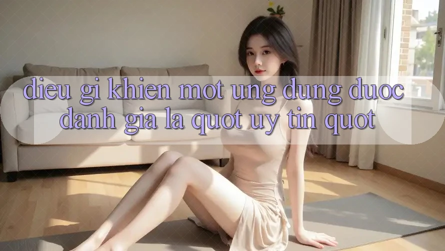 Điều Gì Khiến Một Ứng Dụng Được Đánh Giá Là " Uy Tín" ?
