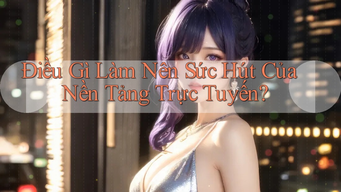 Điều Gì Làm Nên Sức Hút Của Nền Tảng Trực Tuyến?