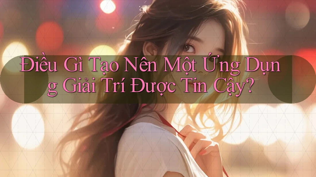 Điều Gì Tạo Nên Một Ứng Dụng Giải Trí Được Tin Cậy?
