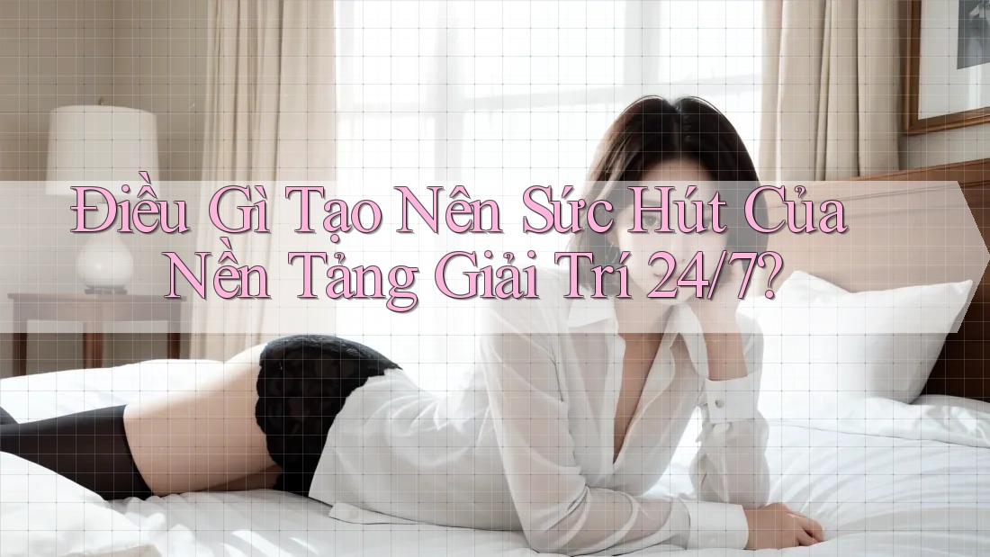 Điều Gì Tạo Nên Sức Hút Của Nền Tảng Giải Trí 24/7? Điều Gì Tạo Nên Sức Hút Của Nền Tảng Giải Trí 24/7?