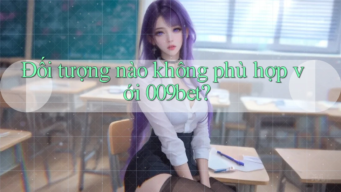 Đối tượng nào không phù hợp với 009bet?