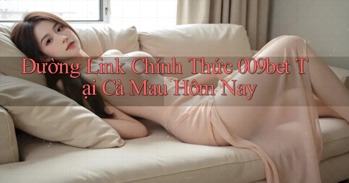 đường link chính thức 009bet tại Cà Mau hôm nay