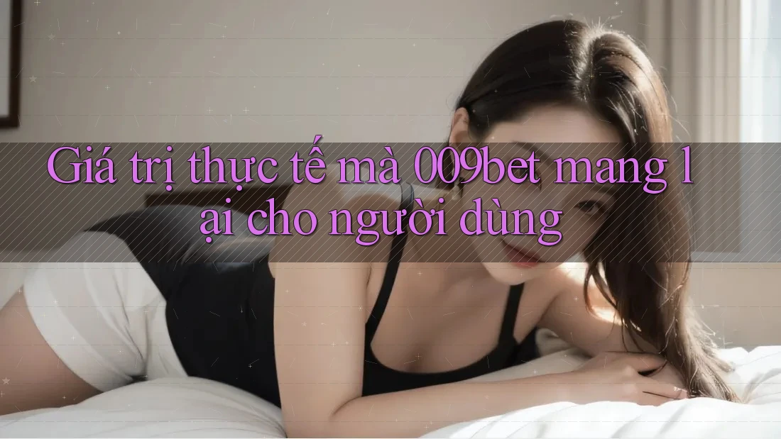 Giá trị thực tế mà 009bet mang lại cho người dùng