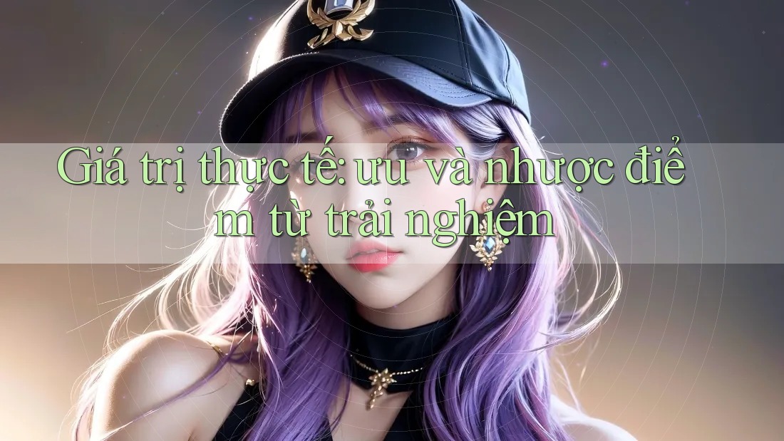 Giá trị thực tế: ưu và nhược điểm từ trải nghiệm