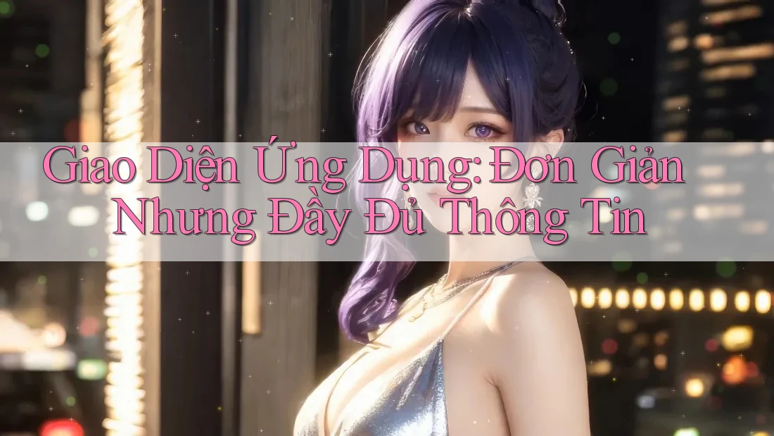 Giao Diện Ứng Dụng: Đơn Giản Nhưng Đầy Đủ Thông Tin