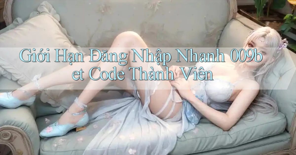 giới hạn đăng nhập nhanh 009bet code thành viên