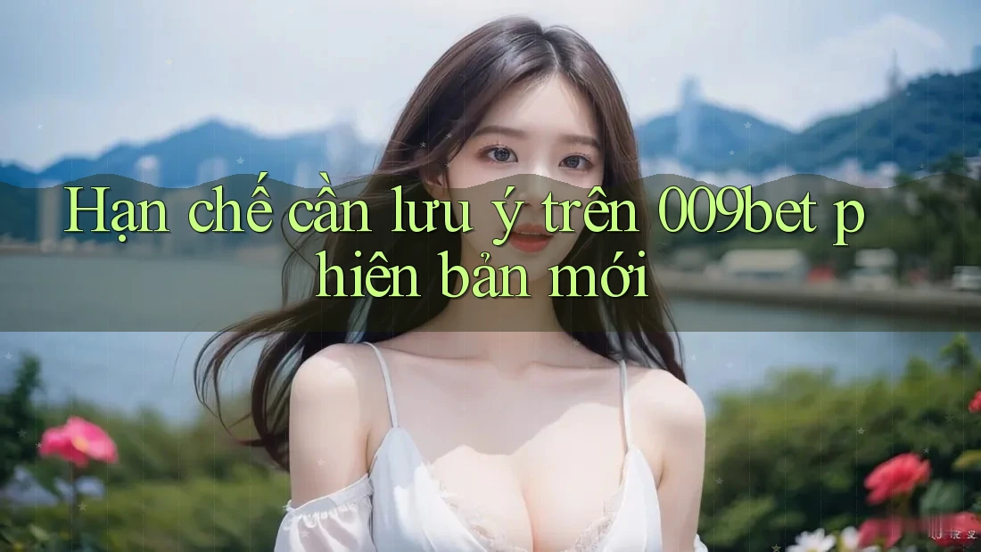 Hạn chế cần lưu ý trên 009bet phiên bản mới