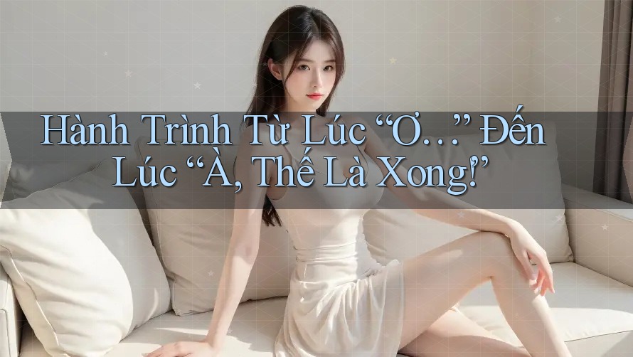 Hành Trình Từ Lúc “Ơ…” Đến Lúc “À, Thế Là Xong!” Hành Trình Từ Lúc “Ơ…” Đến Lúc “À, Thế Là Xong!”
