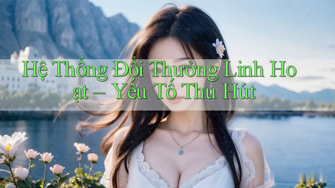 Hệ Thống Đổi Thưởng Linh Hoạt – Yếu Tố Thu Hút