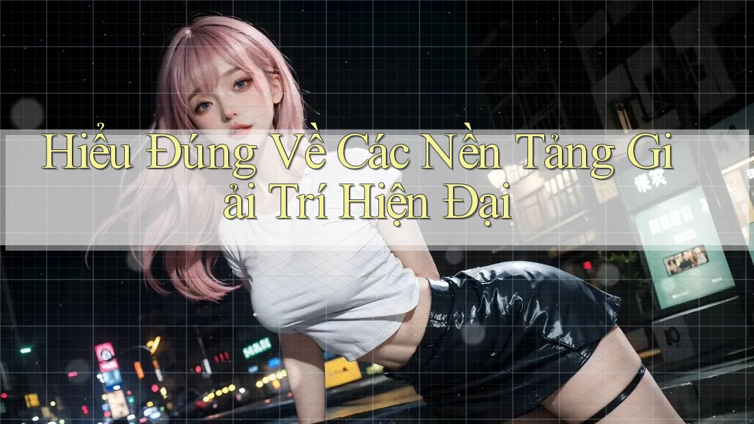 Hiểu Đúng Về Các Nền Tảng Giải Trí Hiện Đại