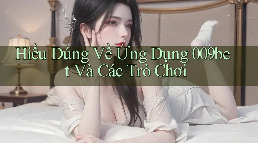 Hiểu Đúng Về Ứng Dụng 009bet Và Các Trò Chơi