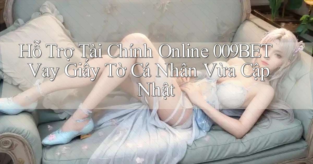 hỗ trợ tài chính online 009bet vay giấy tờ cá nhân vừa cập nhật