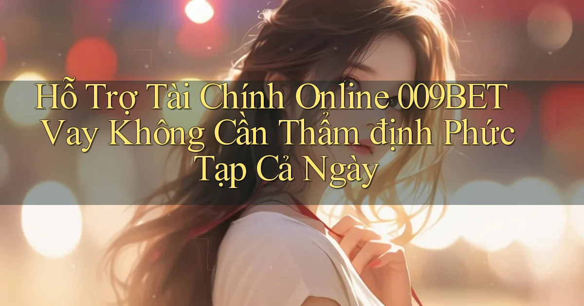 hỗ trợ tài chính online 009bet vay không cần thẩm định phức tạp cả ngày