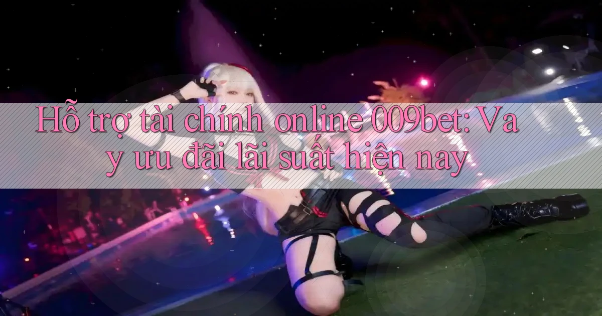 hỗ trợ tài chính online 009bet vay ưu đãi lãi suất hiện nay
