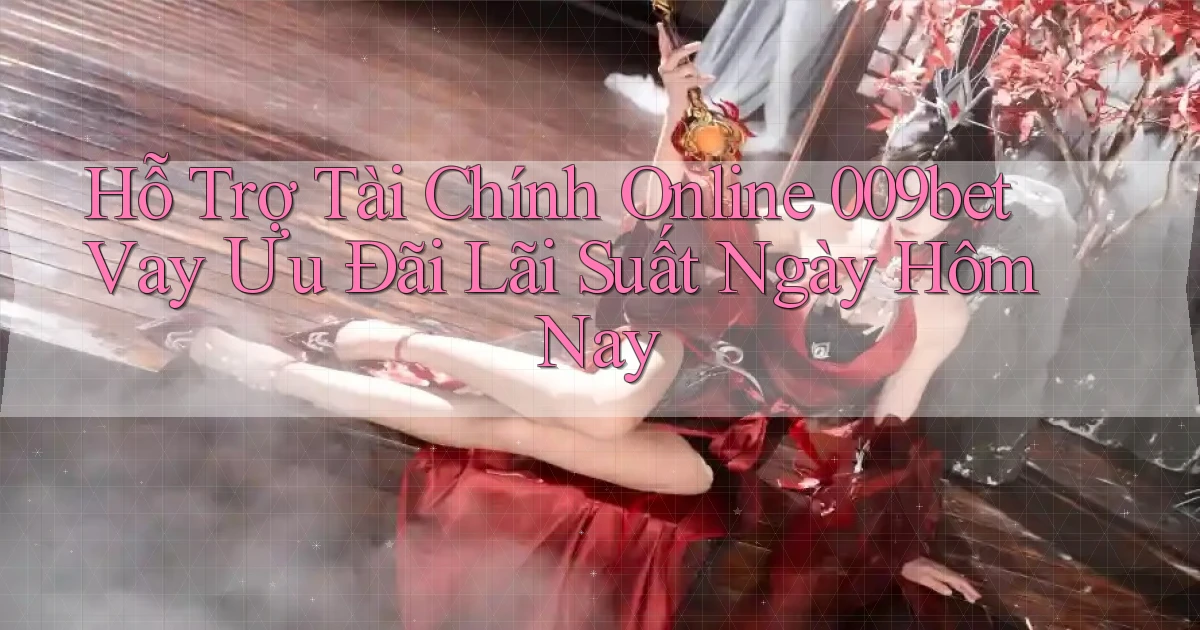 hỗ trợ tài chính online 009bet vay ưu đãi lãi suất ngày hôm nay
