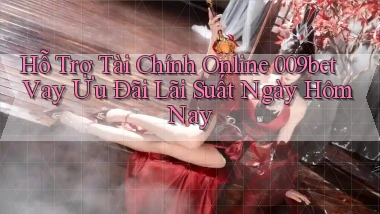 hỗ trợ tài chính online 009bet vay ưu đãi lãi suất ngày hôm nay