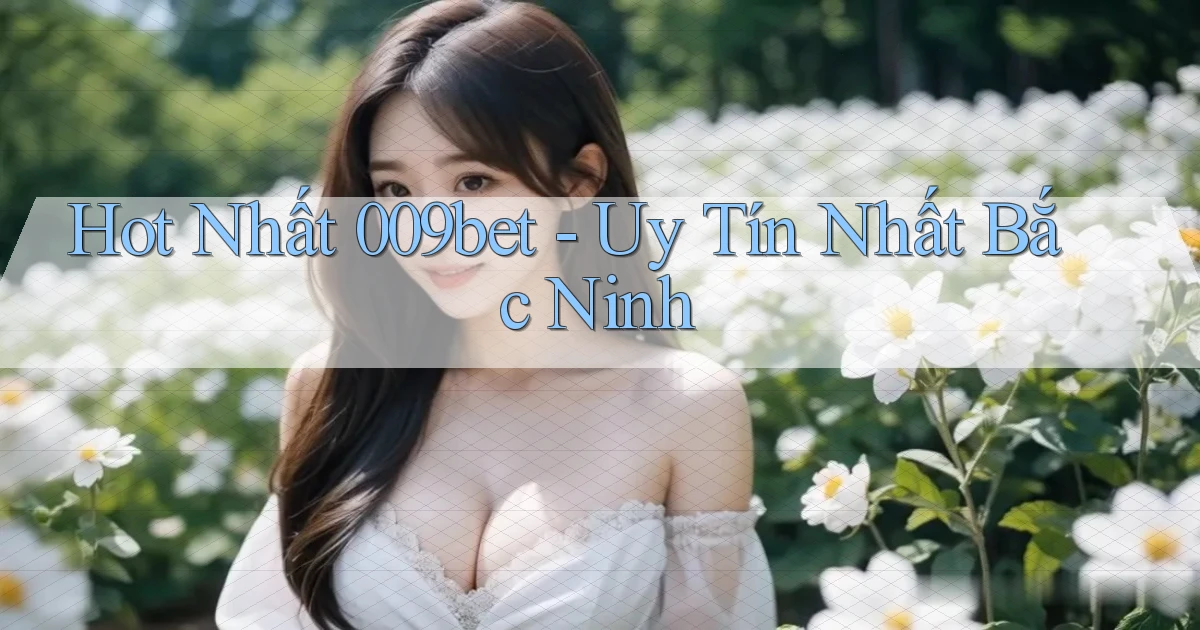 hot nhất 009bet uy tín nhất Bắc Ninh