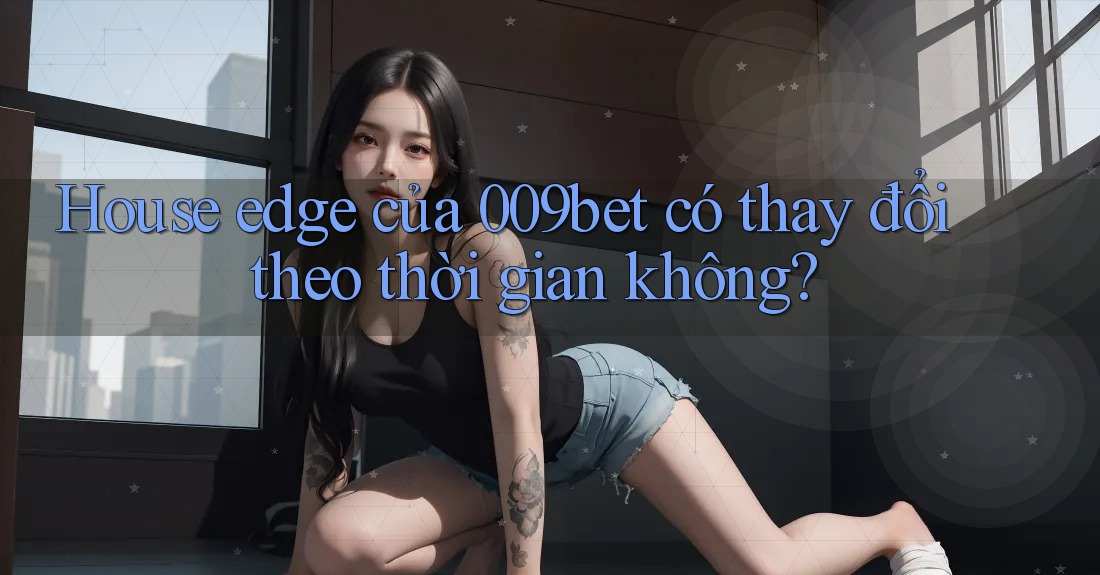House edge của 009bet có thay đổi theo thời gian không?