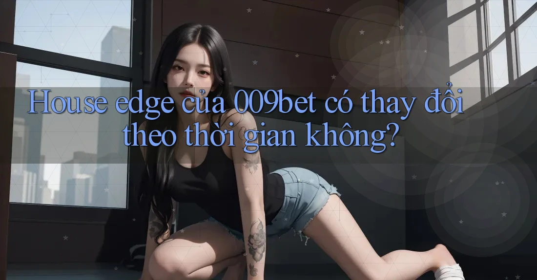 House edge của 009bet có thay đổi theo thời gian không?