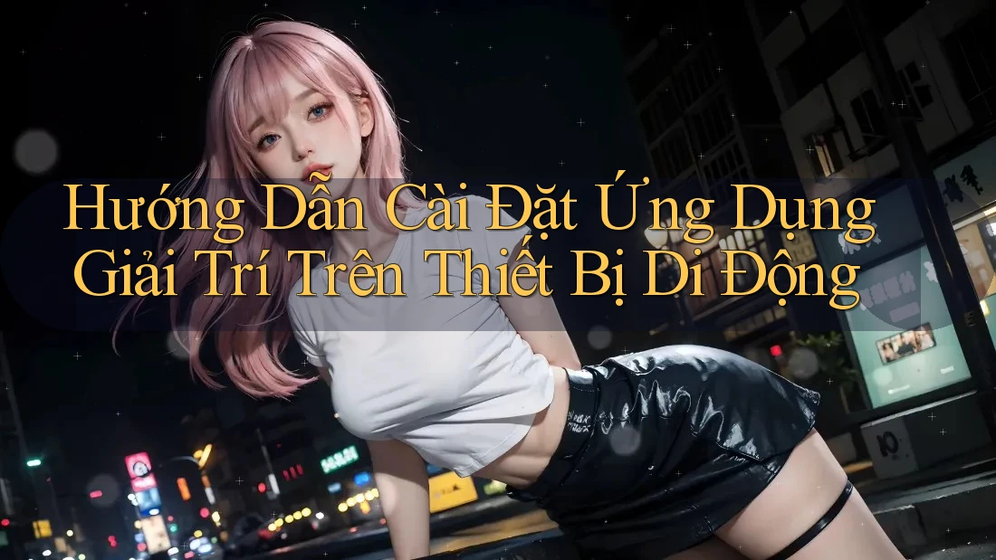 Hướng Dẫn Cài Đặt Ứng Dụng Giải Trí Trên Thiết Bị Di Động