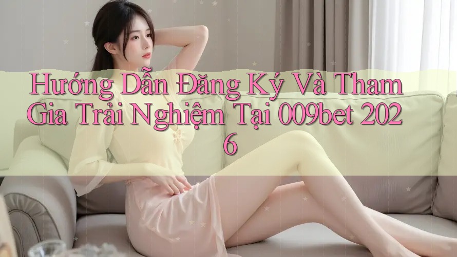 Hướng Dẫn Đăng Ký Và Tham Gia Trải Nghiệm Tại 009bet 2026