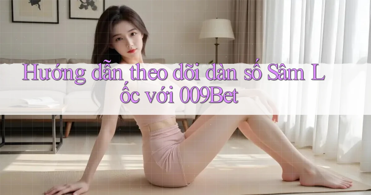 hướng dẫn theo dõi dàn số sâm lốc với 009bet