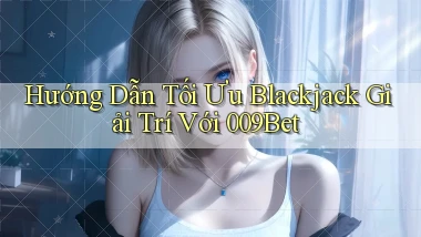 hướng dẫn tối ưu blackjack giải trí với 009bet