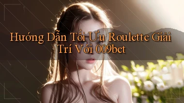 hướng dẫn tối ưu roulette giải trí với 009bet