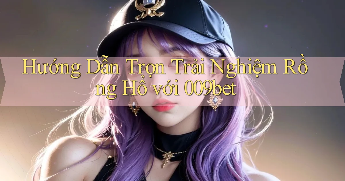 hướng dẫn trọn trải nghiệm rồng hổ với 009bet