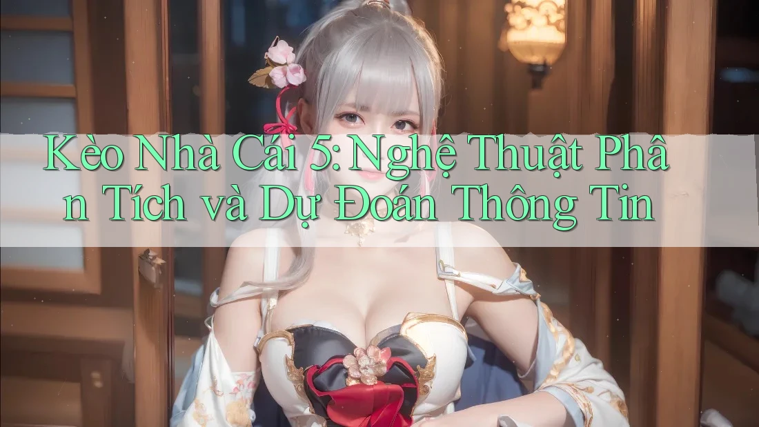 Kèo Nhà Cái 5: Nghệ Thuật Phân Tích và Dự Đoán Thông Tin