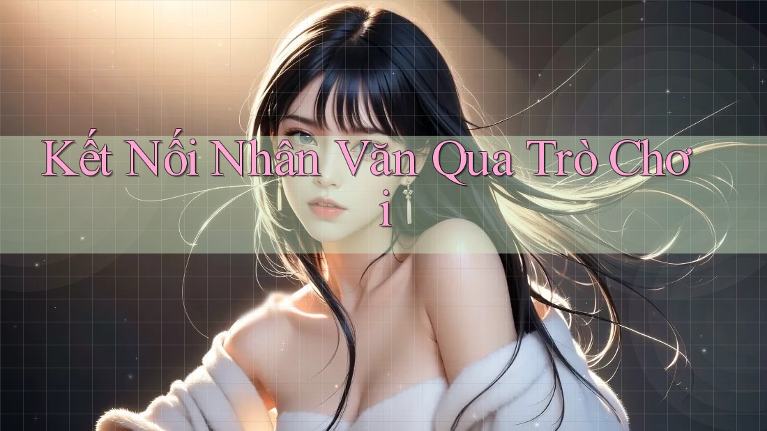 Kết Nối Nhân Văn Qua Trò Chơi Kết Nối Nhân Văn Qua Trò Chơi