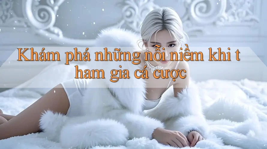 Khám phá những nỗi niềm khi tham gia cá cược