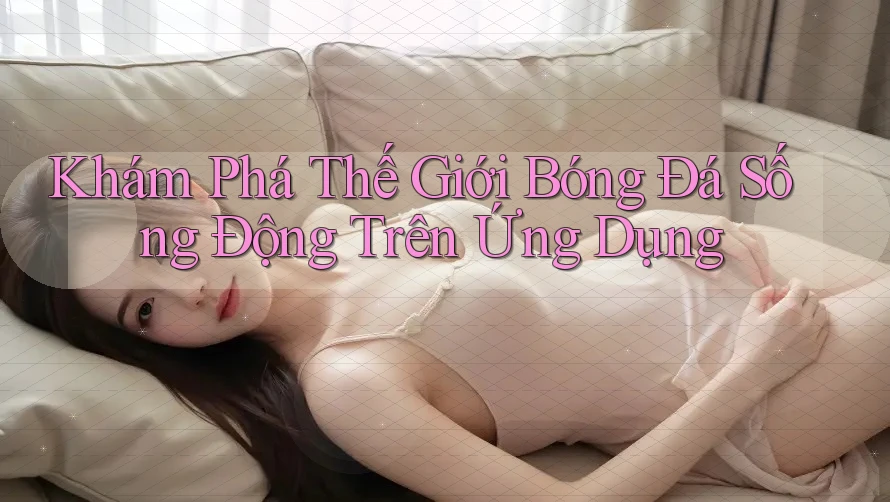 Khám Phá Thế Giới Bóng Đá Sống Động Trên Ứng Dụng