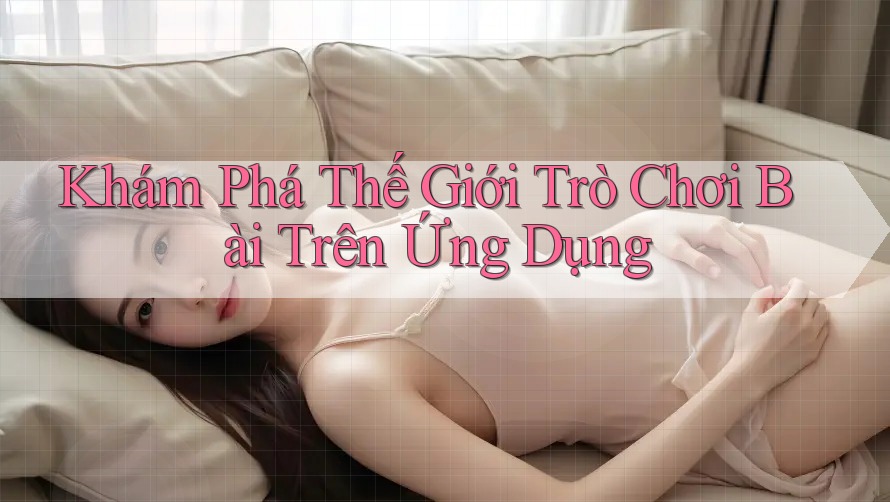 Khám Phá Thế Giới Trò Chơi Bài Trên Ứng Dụng