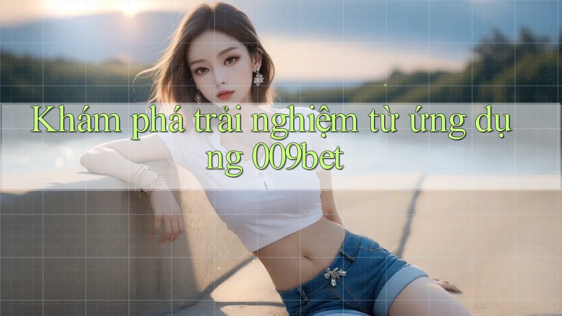Khám phá trải nghiệm từ ứng dụng 009bet
