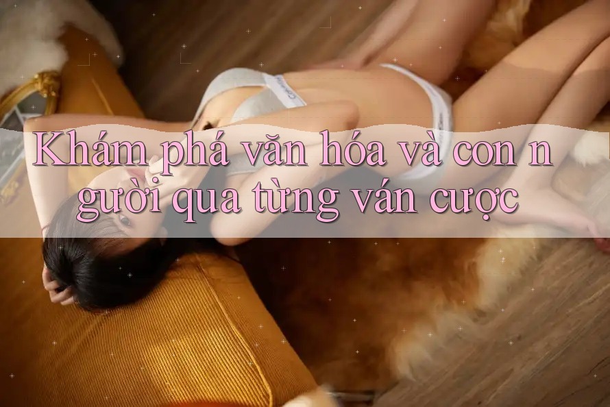 Khám phá văn hóa và con người qua từng ván cược