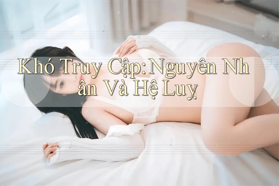 Khó Truy Cập: Nguyên Nhân Và Hệ Luỵ
