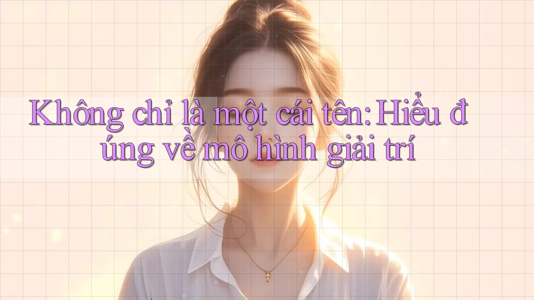 Không chỉ là một cái tên: Hiểu đúng về mô hình giải trí