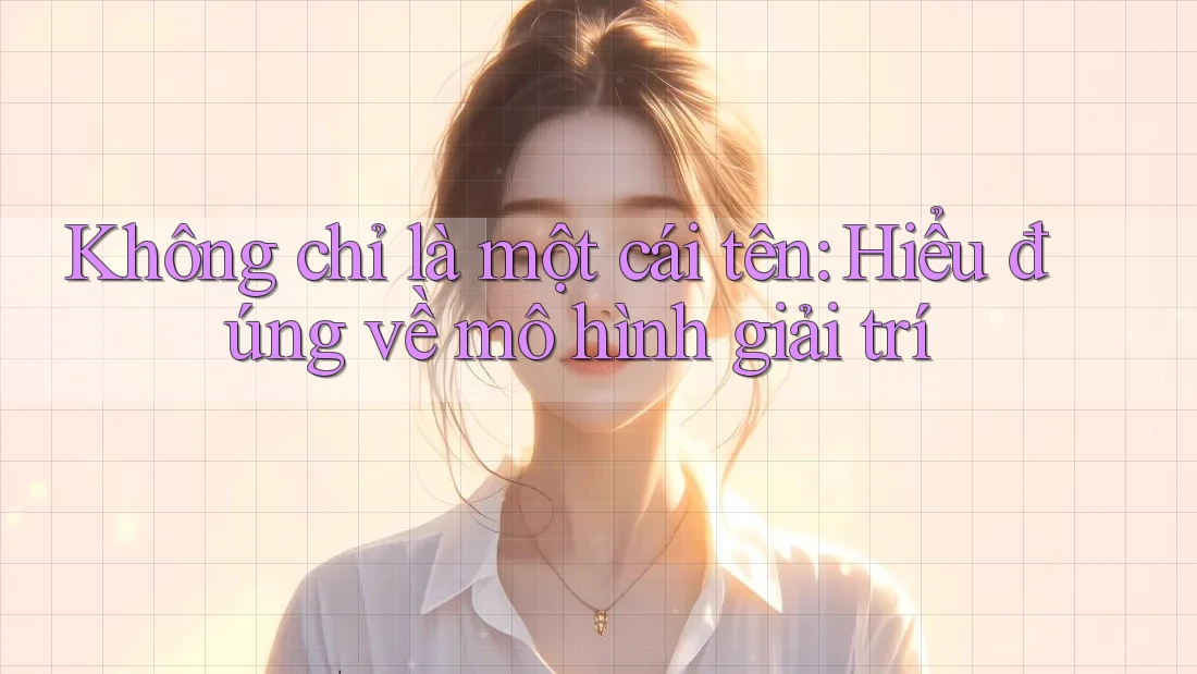 Không chỉ là một cái tên: Hiểu đúng về mô hình giải trí