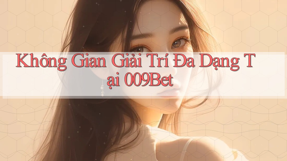 Không Gian Giải Trí Đa Dạng Tại 009Bet