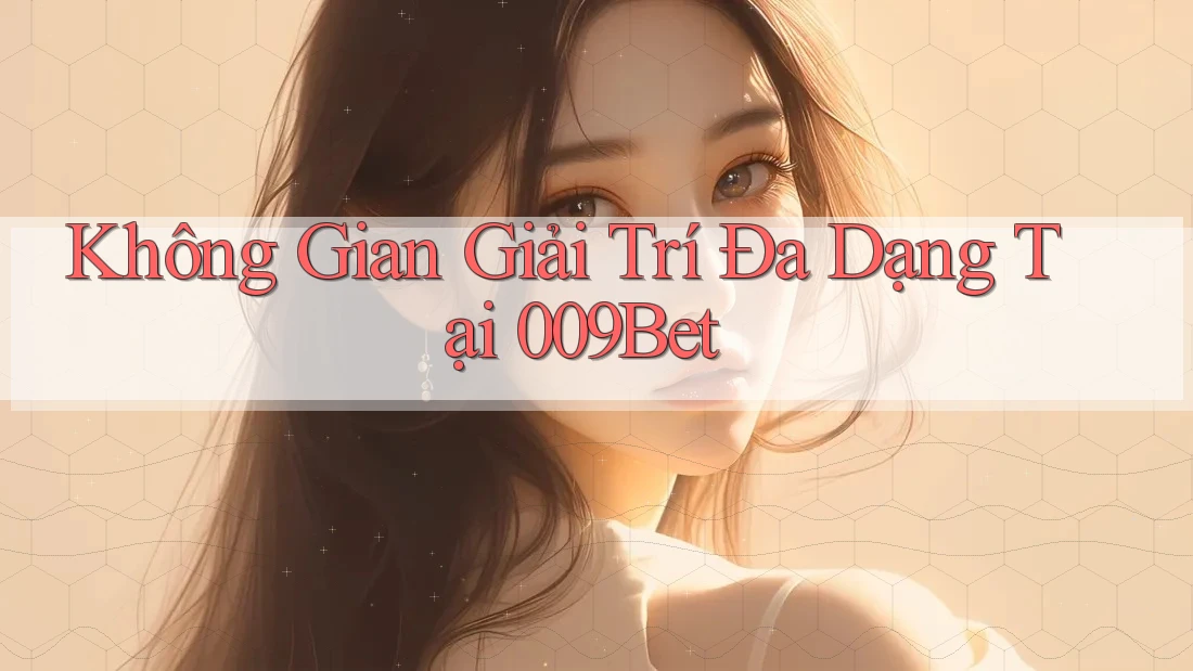 Không Gian Giải Trí Đa Dạng Tại 009Bet