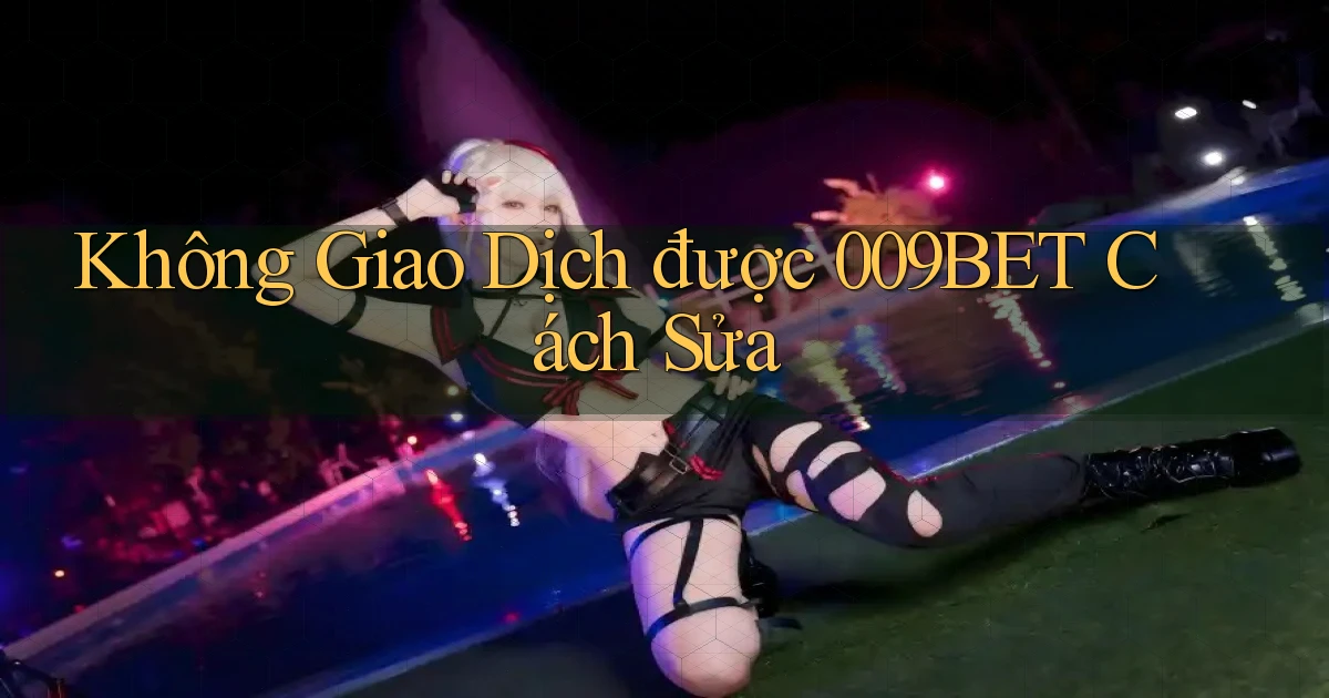 không giao dịch được 009bet cách sửa