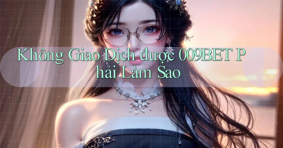 không giao dịch được 009bet phải làm sao