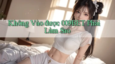 không vào được 009bet phải làm sao