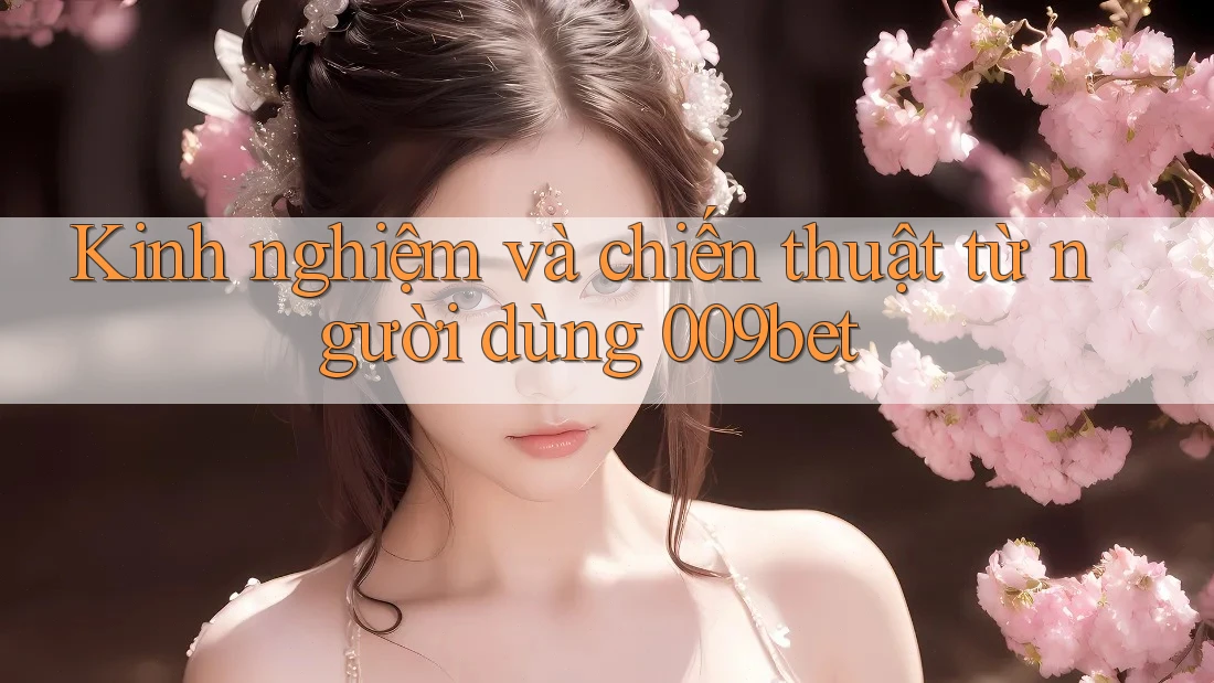 Kinh nghiệm và chiến thuật từ người dùng 009bet