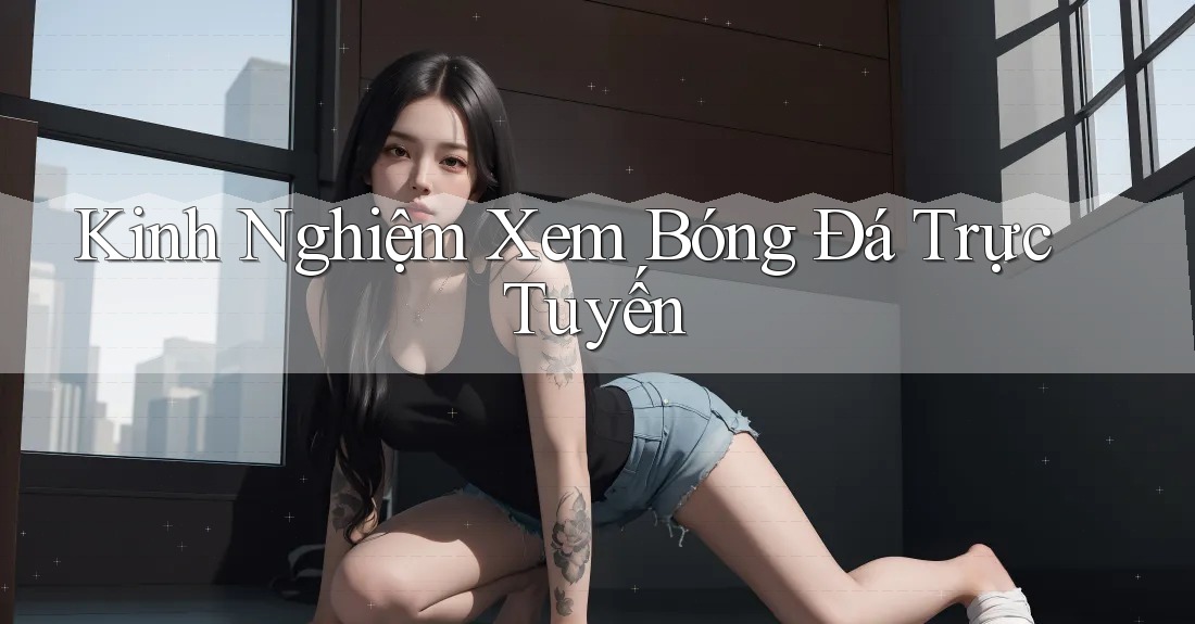 Kinh Nghiệm Xem Bóng Đá Trực Tuyến