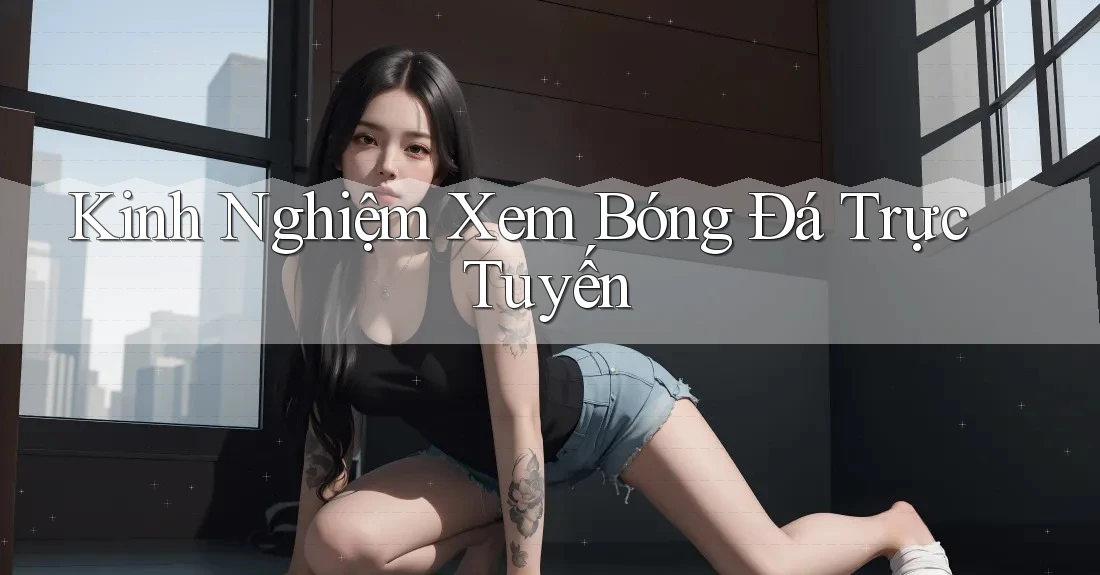 Kinh Nghiệm Xem Bóng Đá Trực Tuyến