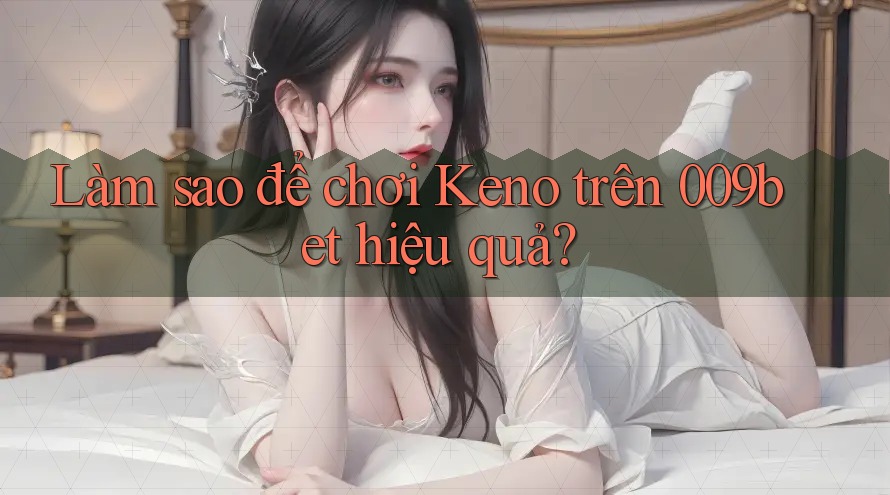 Làm sao để chơi Keno trên 009bet hiệu quả?